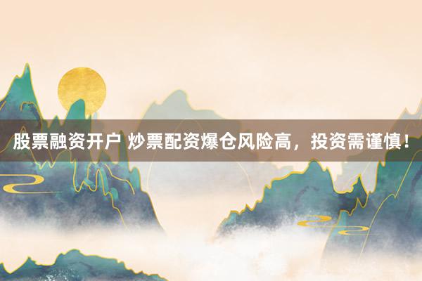 股票融资开户 炒票配资爆仓风险高，投资需谨慎！