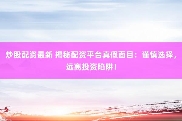 炒股配资最新 揭秘配资平台真假面目：谨慎选择，远离投资陷阱！