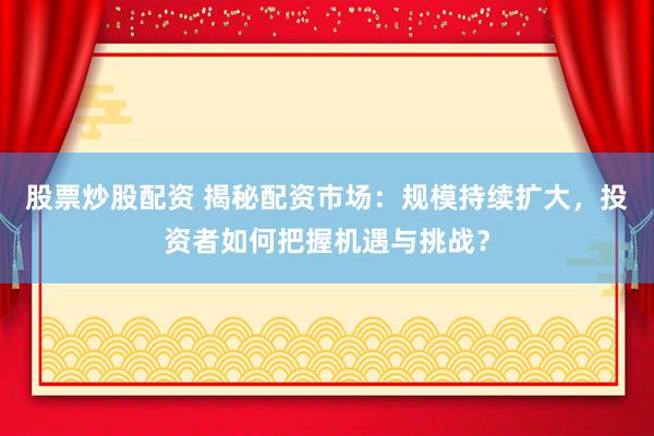 股票炒股配资 揭秘配资市场：规模持续扩大，投资者如何把握机遇与挑战？