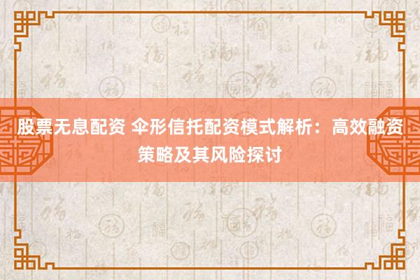 股票无息配资 伞形信托配资模式解析：高效融资策略及其风险探讨