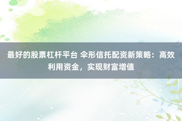 最好的股票杠杆平台 伞形信托配资新策略：高效利用资金，实现财富增值