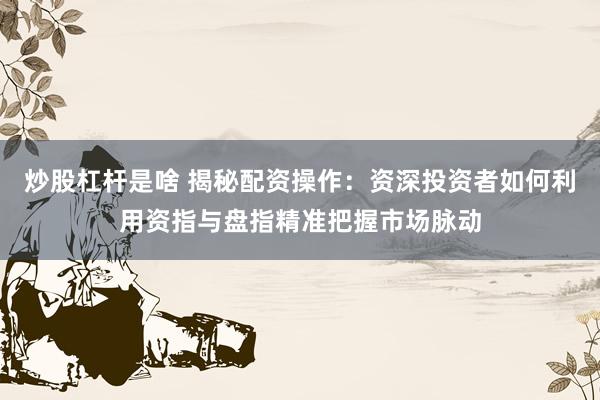 炒股杠杆是啥 揭秘配资操作：资深投资者如何利用资指与盘指精准把握市场脉动