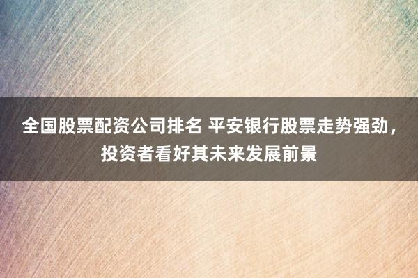全国股票配资公司排名 平安银行股票走势强劲，投资者看好其未来发展前景