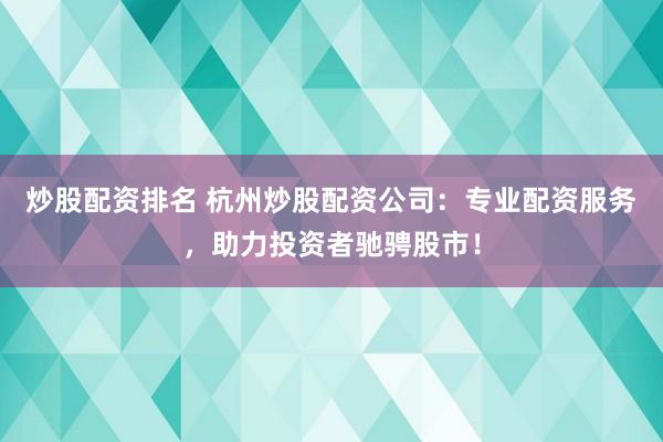 炒股配资排名 杭州炒股配资公司：专业配资服务，助力投资者驰骋股市！