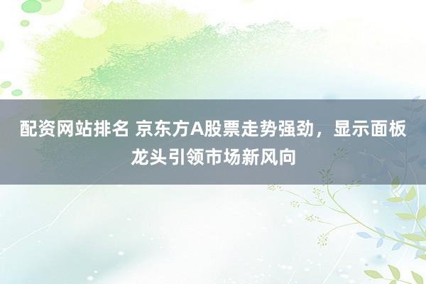 配资网站排名 京东方A股票走势强劲，显示面板龙头引领市场新风向