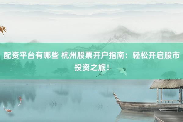 配资平台有哪些 杭州股票开户指南：轻松开启股市投资之旅！