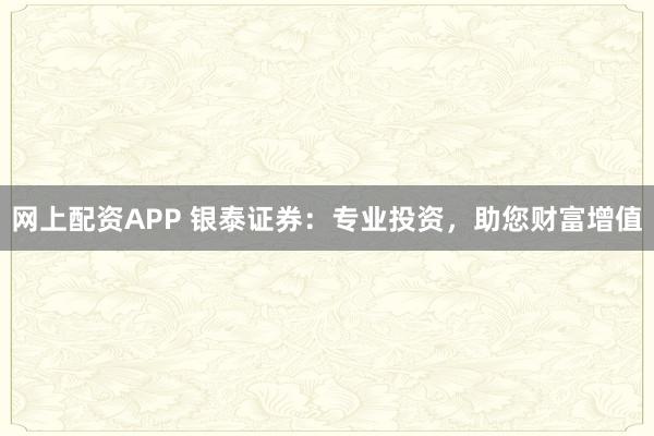 网上配资APP 银泰证券：专业投资，助您财富增值