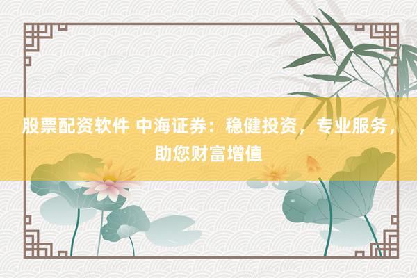 股票配资软件 中海证券：稳健投资，专业服务，助您财富增值