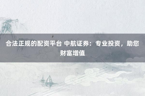 合法正规的配资平台 中航证券：专业投资，助您财富增值