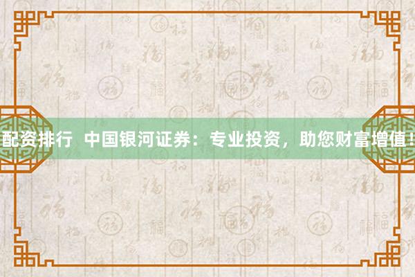 配资排行  中国银河证券：专业投资，助您财富增值！