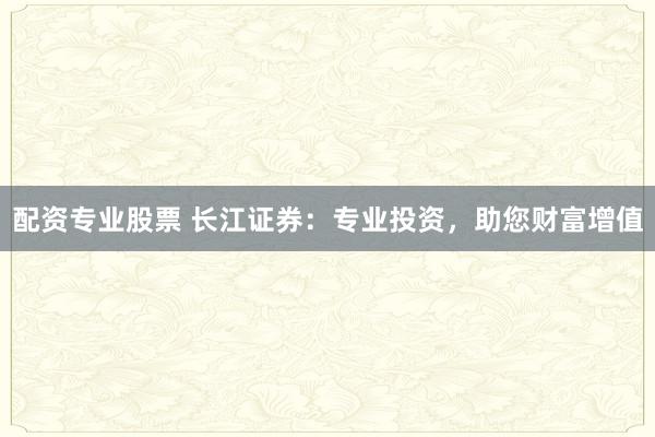 配资专业股票 长江证券：专业投资，助您财富增值
