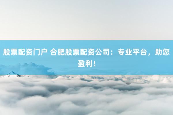 股票配资门户 合肥股票配资公司：专业平台，助您盈利！