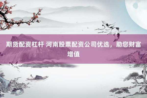 期货配资杠杆 河南股票配资公司优选，助您财富增值