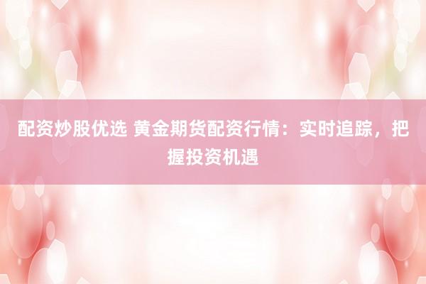 配资炒股优选 黄金期货配资行情：实时追踪，把握投资机遇