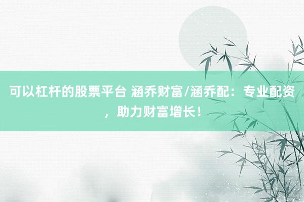 可以杠杆的股票平台 涵乔财富/涵乔配：专业配资，助力财富增长！