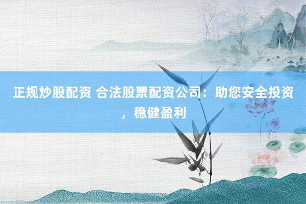 正规炒股配资 合法股票配资公司：助您安全投资，稳健盈利