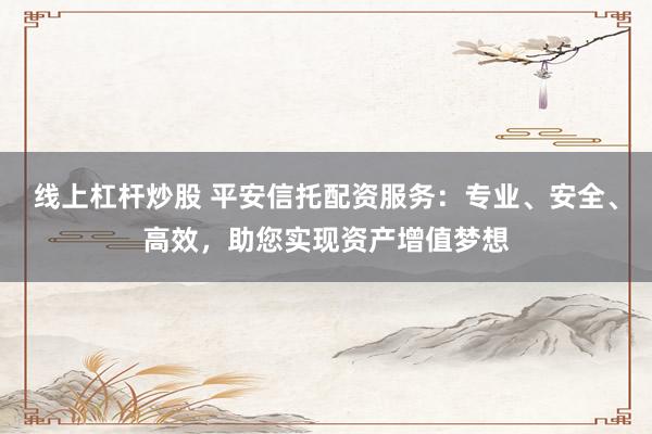 线上杠杆炒股 平安信托配资服务：专业、安全、高效，助您实现资产增值梦想