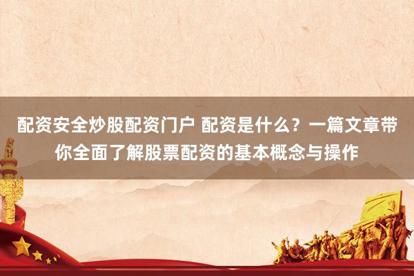 配资安全炒股配资门户 配资是什么？一篇文章带你全面了解股票配资的基本概念与操作
