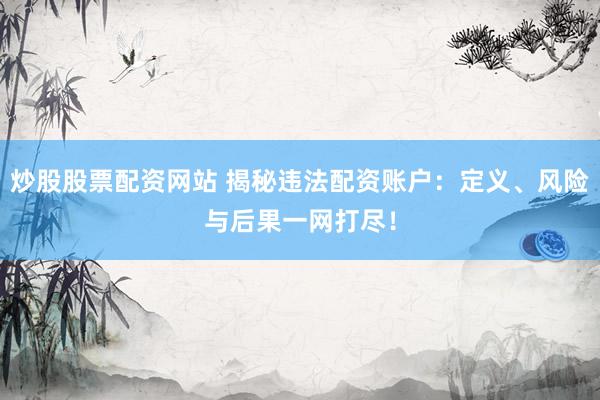 炒股股票配资网站 揭秘违法配资账户：定义、风险与后果一网打尽！