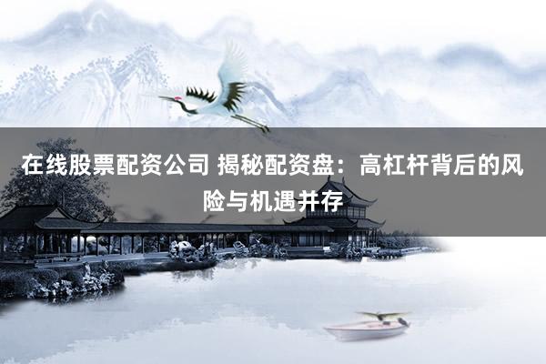 在线股票配资公司 揭秘配资盘：高杠杆背后的风险与机遇并存