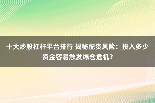 十大炒股杠杆平台排行 揭秘配资风险：投入多少资金容易触发爆仓危机？