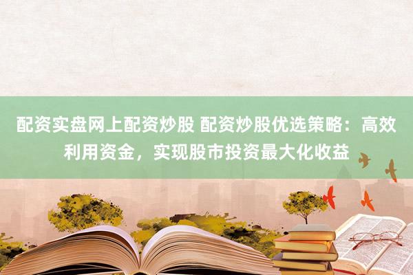配资实盘网上配资炒股 配资炒股优选策略：高效利用资金，实现股市投资最大化收益