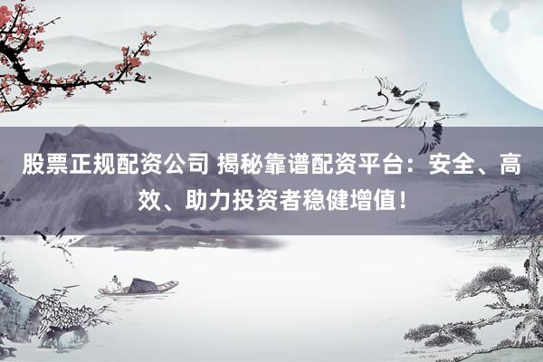 股票正规配资公司 揭秘靠谱配资平台：安全、高效、助力投资者稳健增值！