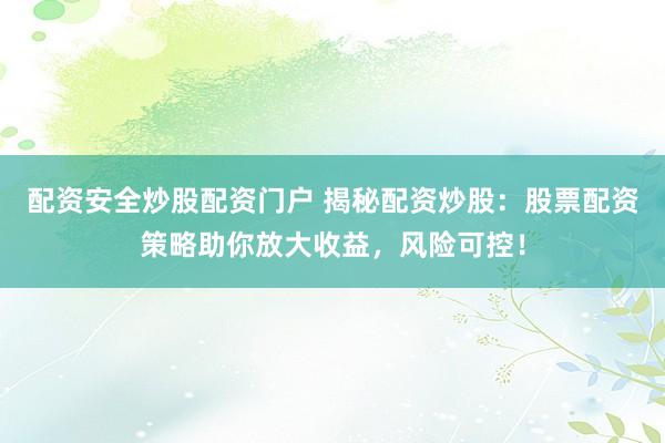 配资安全炒股配资门户 揭秘配资炒股：股票配资策略助你放大收益，风险可控！