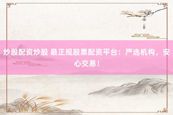 炒股配资炒股 最正规股票配资平台：严选机构，安心交易！
