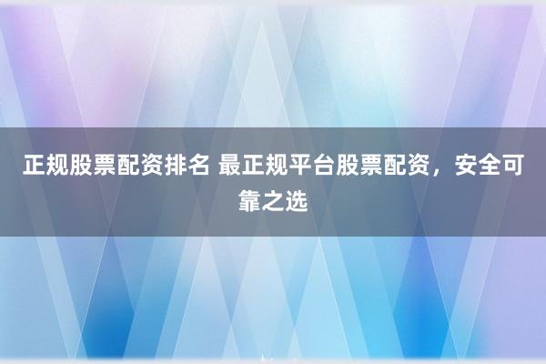 正规股票配资排名 最正规平台股票配资，安全可靠之选