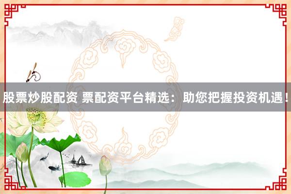 股票炒股配资 票配资平台精选：助您把握投资机遇！