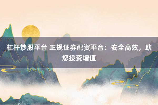 杠杆炒股平台 正规证券配资平台：安全高效，助您投资增值