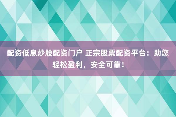 配资低息炒股配资门户 正宗股票配资平台：助您轻松盈利，安全可靠！