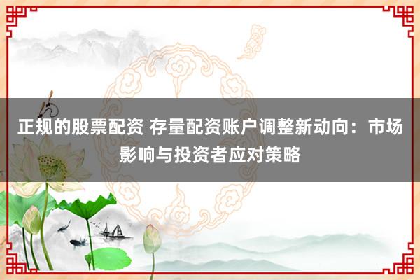 正规的股票配资 存量配资账户调整新动向：市场影响与投资者应对策略