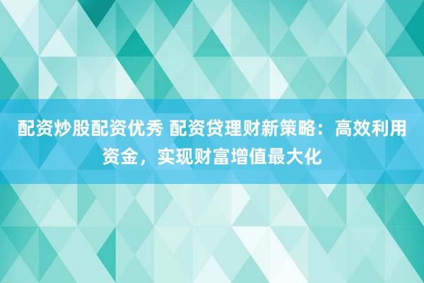 配资炒股配资优秀 配资贷理财新策略：高效利用资金，实现财富增值最大化
