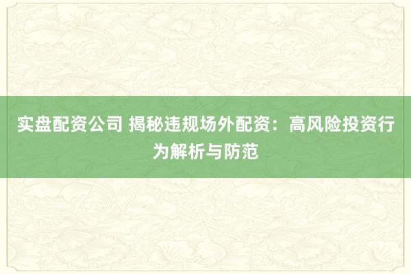 实盘配资公司 揭秘违规场外配资：高风险投资行为解析与防范