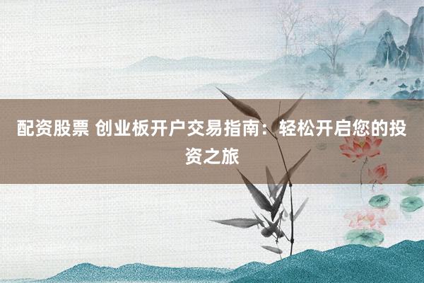 配资股票 创业板开户交易指南：轻松开启您的投资之旅