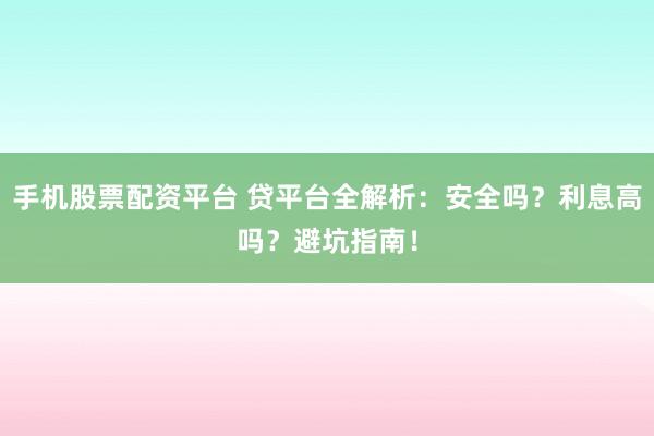 手机股票配资平台 贷平台全解析：安全吗？利息高吗？避坑指南！