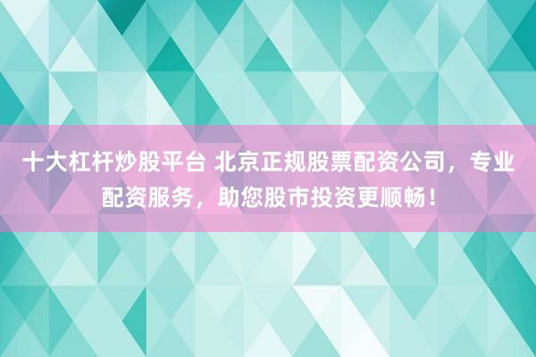 十大杠杆炒股平台 北京正规股票配资公司，专业配资服务，助您股市投资更顺畅！