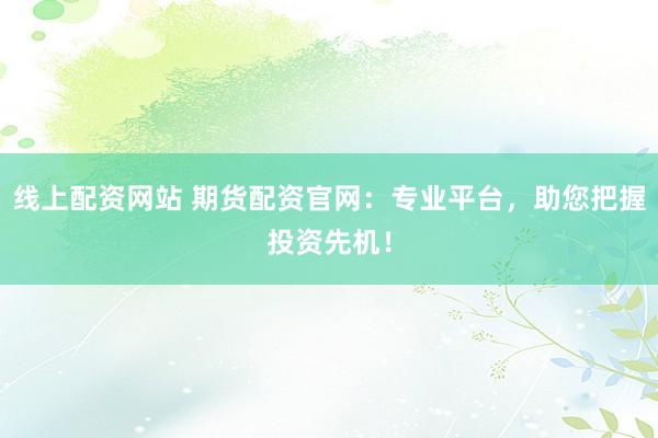 线上配资网站 期货配资官网：专业平台，助您把握投资先机！