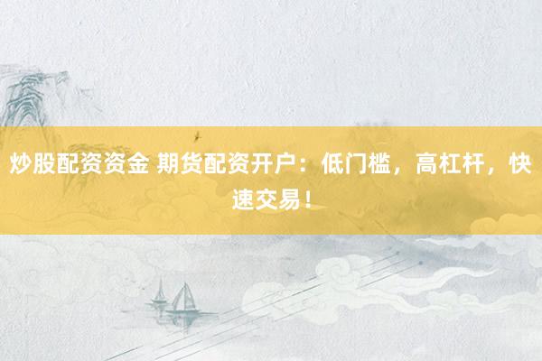 炒股配资资金 期货配资开户：低门槛，高杠杆，快速交易！