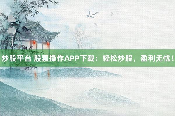 炒股平台 股票操作APP下载：轻松炒股，盈利无忧！