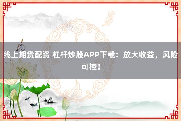 线上期货配资 杠杆炒股APP下载:放大收益,风险可控!
