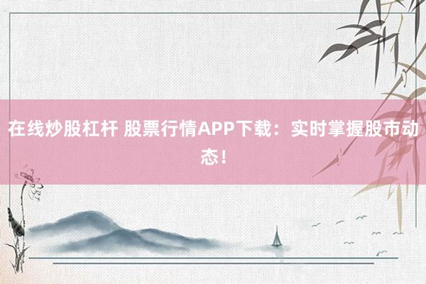 在线炒股杠杆 股票行情APP下载:实时掌握股市动态!
