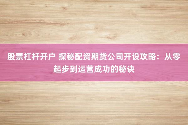 股票杠杆开户 探秘配资期货公司开设攻略:从零起步到运营成功的秘诀