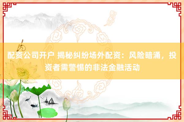 配资公司开户 揭秘纠纷场外配资:风险暗涌,投资者需警惕的非法金融活动
