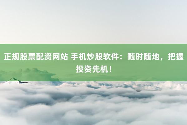 正规股票配资网站 手机炒股软件:随时随地,把握投资先机!