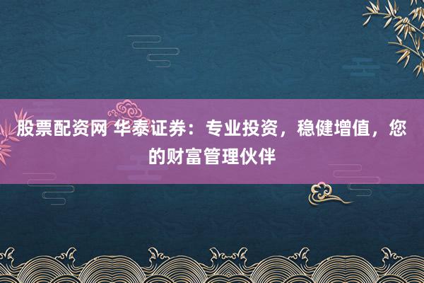 股票配资网 华泰证券：专业投资，稳健增值，您的财富管理伙伴