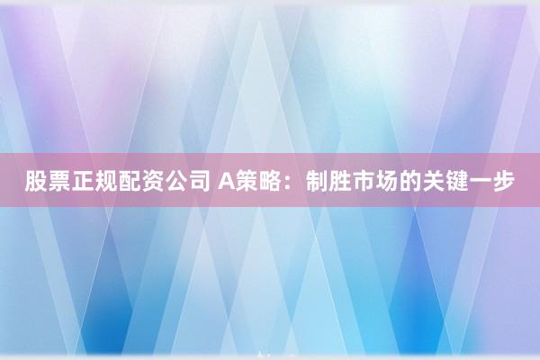 股票正规配资公司 A策略：制胜市场的关键一步