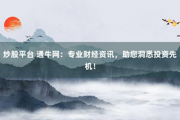 炒股平台 通牛网:专业财经资讯,助您洞悉投资先机!